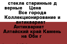 стекла старинные д верные. › Цена ­ 16 000 - Все города Коллекционирование и антиквариат » Антиквариат   . Алтайский край,Камень-на-Оби г.